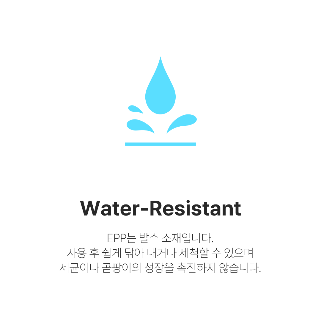 Water-Resistant - EPP는 발수 소재입니다. 사용 후 쉽게 닦아 내거나 세척할 수 있으며 세균이나 곰팡이의 성장을 촉진하지 않습니다.